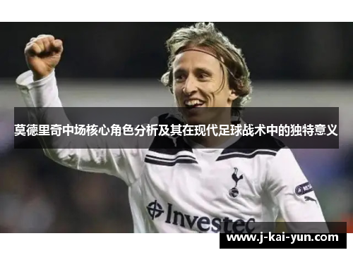 莫德里奇中场核心角色分析及其在现代足球战术中的独特意义 莫德里奇中场核心角色分析及其在现代足球战术中的独特意义