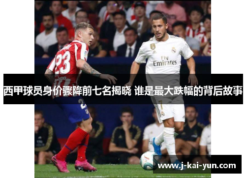 西甲球员身价骤降前七名揭晓 谁是最大跌幅的背后故事 西甲球员身价骤降前七名揭晓 谁是最大跌幅的背后故事
