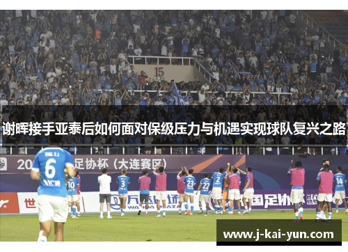 谢晖接手亚泰后如何面对保级压力与机遇实现球队复兴之路 谢晖接手亚泰后如何面对保级压力与机遇实现球队复兴之路