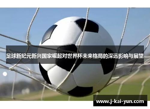 足球新纪元新兴国家崛起对世界杯未来格局的深远影响与展望