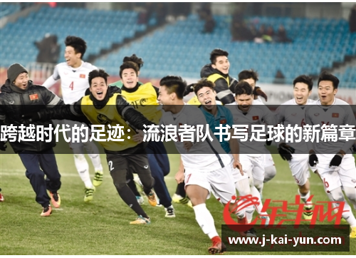 跨越时代的足迹:流浪者队书写足球的新篇章 跨越时代的足迹:流浪者队书写足球的新篇章