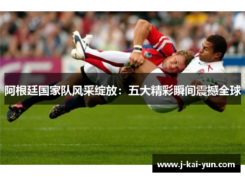 阿根廷国家队风采绽放：五大精彩瞬间震撼全球