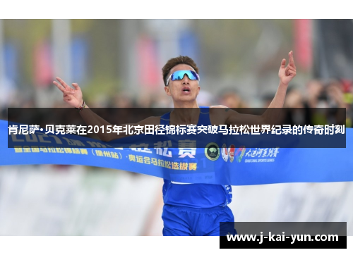 肯尼萨·贝克莱在2015年北京田径锦标赛突破马拉松世界纪录的传奇时刻 肯尼萨·贝克莱在2015年北京田径锦标赛突破马拉松世界纪录的传奇时刻