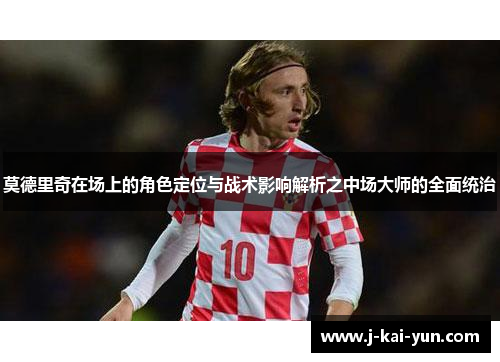 莫德里奇在场上的角色定位与战术影响解析之中场大师的全面统治