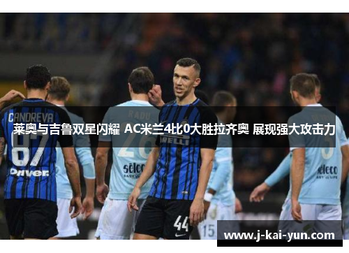 莱奥与吉鲁双星闪耀 AC米兰4比0大胜拉齐奥 展现强大攻击力