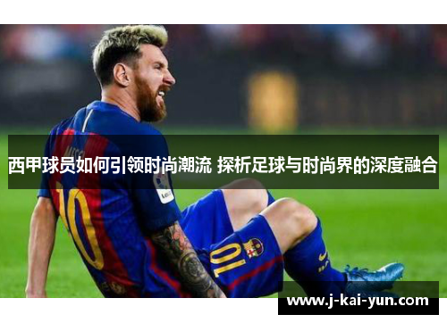 西甲球员如何引领时尚潮流 探析足球与时尚界的深度融合