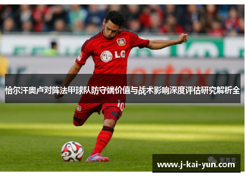 恰尔汗奥卢对阵法甲球队防守端价值与战术影响深度评估研究解析全