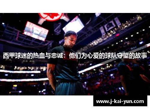 西甲球迷的热血与忠诚:他们为心爱的球队守望的故事 西甲球迷的热血与忠诚:他们为心爱的球队守望的故事