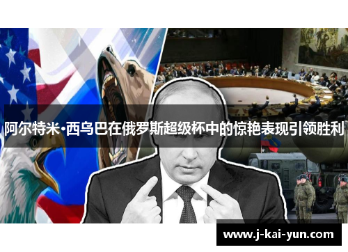 阿尔特米·西乌巴在俄罗斯超级杯中的惊艳表现引领胜利 阿尔特米·西乌巴在俄罗斯超级杯中的惊艳表现引领胜利