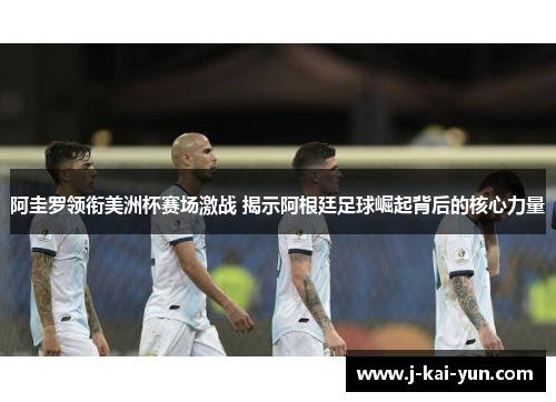 阿圭罗领衔美洲杯赛场激战 揭示阿根廷足球崛起背后的核心力量 阿圭罗领衔美洲杯赛场激战 揭示阿根廷足球崛起背后的核心力量