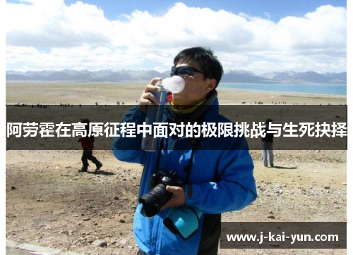 阿劳霍在高原征程中面对的极限挑战与生死抉择 阿劳霍在高原征程中面对的极限挑战与生死抉择