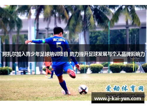 阿扎尔加入青少年足球培训项目 助力提升足球发展与个人品牌影响力 阿扎尔加入青少年足球培训项目 助力提升足球发展与个人品牌影响力