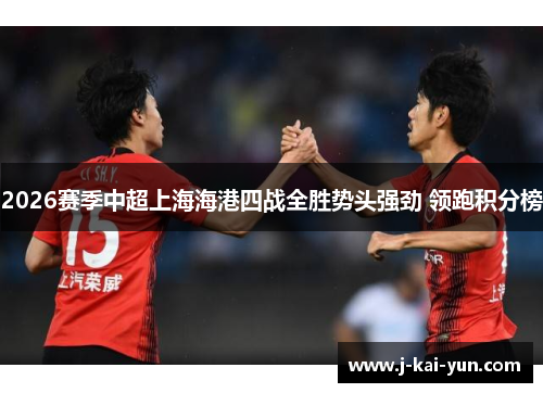 2026赛季中超上海海港四战全胜势头强劲 领跑积分榜 2026赛季中超上海海港四战全胜势头强劲 领跑积分榜