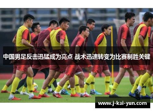 中国男足反击迅猛成为亮点 战术迅速转变为比赛制胜关键