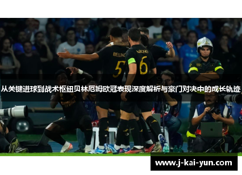 从关键进球到战术枢纽贝林厄姆欧冠表现深度解析与豪门对决中的成长轨迹 从关键进球到战术枢纽贝林厄姆欧冠表现深度解析与豪门对决中的成长轨迹