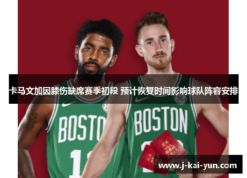 卡马文加因膝伤缺席赛季初段 预计恢复时间影响球队阵容安排 卡马文加因膝伤缺席赛季初段 预计恢复时间影响球队阵容安排
