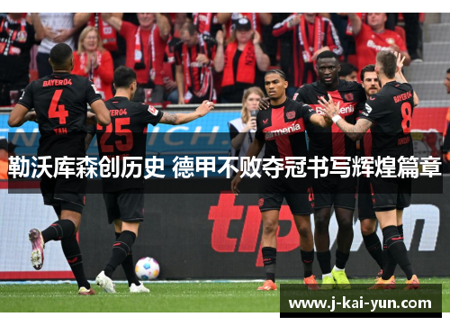 勒沃库森创历史 德甲不败夺冠书写辉煌篇章 勒沃库森创历史 德甲不败夺冠书写辉煌篇章