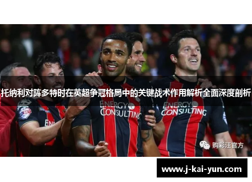 托纳利对阵多特时在英超争冠格局中的关键战术作用解析全面深度剖析