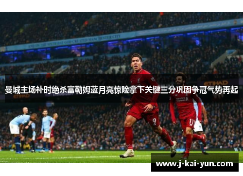 曼城主场补时绝杀富勒姆蓝月亮惊险拿下关键三分巩固争冠气势再起