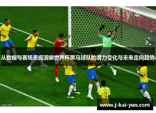 从数据与赛场表现洞察世界杯黑马球队的潜力变化与未来走向趋势