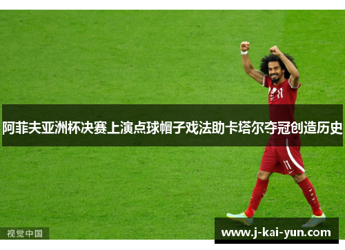 阿菲夫亚洲杯决赛上演点球帽子戏法助卡塔尔夺冠创造历史 阿菲夫亚洲杯决赛上演点球帽子戏法助卡塔尔夺冠创造历史