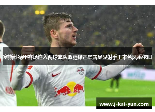 塞斯科德甲客场连入两球率队取胜锋芒毕露尽显射手王本色风采依旧 塞斯科德甲客场连入两球率队取胜锋芒毕露尽显射手王本色风采依旧