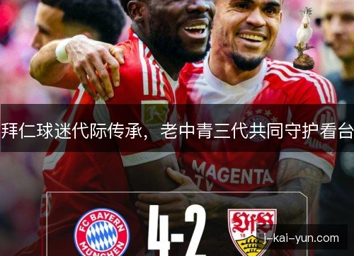 拜仁球迷代际传承，老中青三代共同守护看台